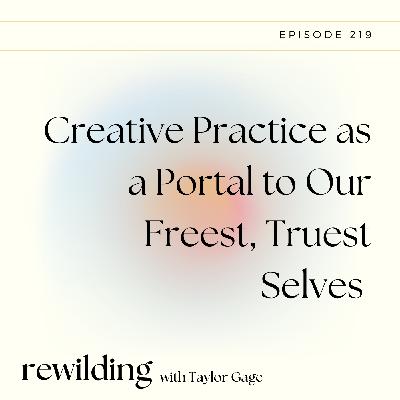 219 | Creative Practice as a Portal to Our Freest, Truest Selves