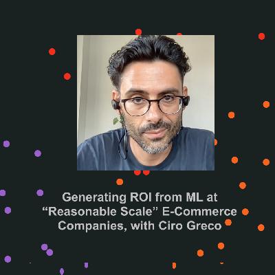 Ep 4: ROI from ML at "Reasonable Scale" E-Commerce Companies with Ciro Greco