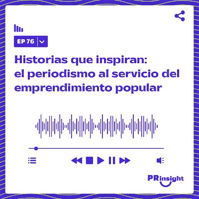 PRinsight Podcast 76 | Historias que inspiran: el periodismo al servicio del emprendimiento popular
