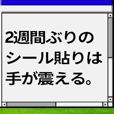 2週間ぶりのシール貼りは手が震える。 2週間ぶりのシール貼りは手が震える。