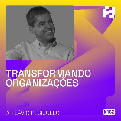 #162 - Transformando Organizações (Flávio Pesiguelo)