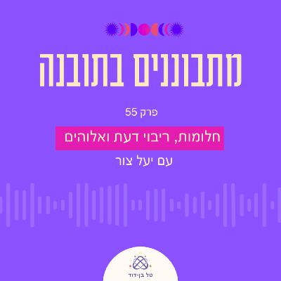 חלומות, ריבוי דעת ואלוהים / פרק 55 עם יעל צור