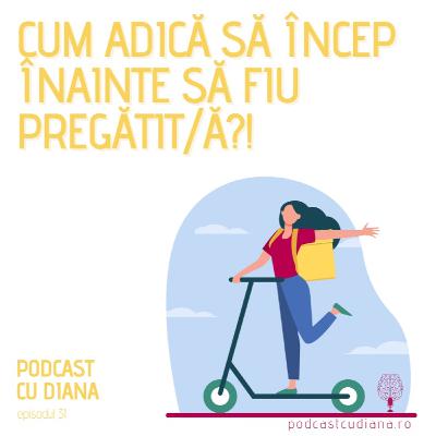 31. Cum Adică Să Încep Înainte Să Fiu Pregătit?! - Podcast Cu Diana (Episodul 31)