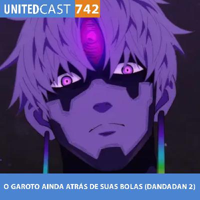 UNITEDcast #742 - O GAROTO AINDA ATRÁS DE SUAS BOLAS (DANDADAN 2) UNITEDcast #742 - O GAROTO AINDA ATRÁS DE SUAS BOLAS (DANDADAN 2)