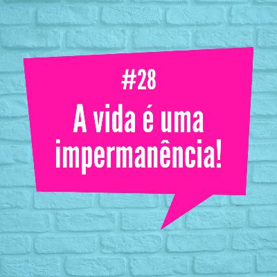 [Episódio 28] A vida é uma impermanência!
