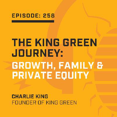 Episode 258: The King Green Journey: Growth, Family & Private Equity Episode 258: The King Green Journey: Growth, Family & Private Equity