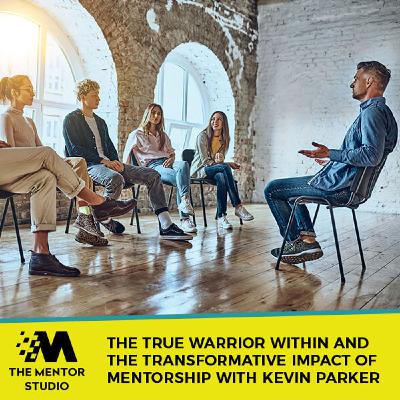 Episode 57: The True Warrior Within And The Transformative Impact Of Mentorship With Kevin Parker