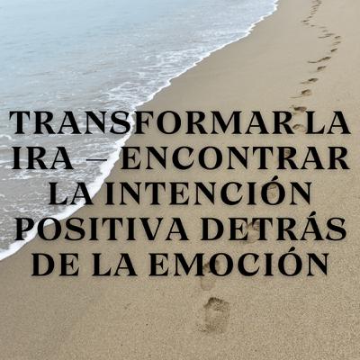 Transformar la Ira – Encontrar la Intención Positiva Detrás de la Emoción