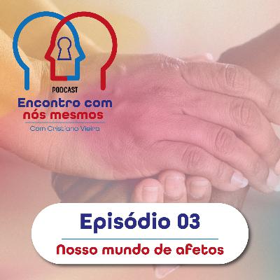 Ep.03 - Nosso mundo de afetos