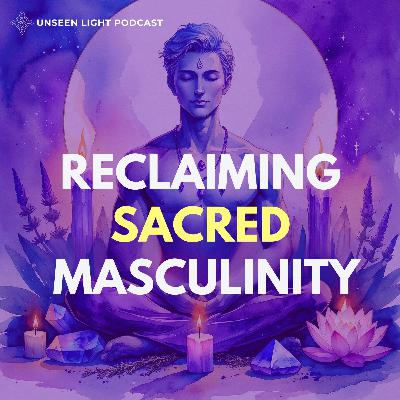 Sacred Masculinity - Redefining What It Means to Be a Man with Taylor Ellwood | UNSEEN LIGHT
