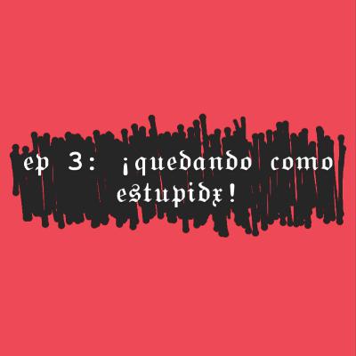 EP 3: ¡QUEDANDO COMO ESTUPIDX! EP 3: ¡QUEDANDO COMO ESTUPIDX!