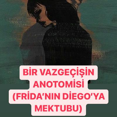 BİR VAZGEÇİŞİN ANOTOMİSİ (Frida’nın Diego’ya Mektubu) BİR VAZGEÇİŞİN ANOTOMİSİ (Frida’nın Diego’ya Mektubu)
