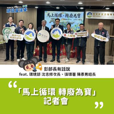 【彭部長有話說】馬上循環 轉廢為寶記者會 feat.環境部 沈志修次長、循環署 陳彥男組長
