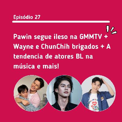 #27: Pawin segue ileso na GMMTV + Wayne e Chunchih brigados + Atores BL na música e mais!