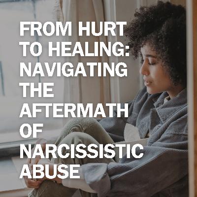 From Hurt to Healing: Navigating the Aftermath of Narcissistic Abuse