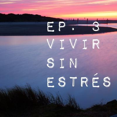 Ep. 3 VIVIR SIN ESTRÉS