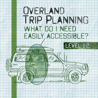 Overland Trip Planning: What do I need Easily Accessible? | Level 1:2