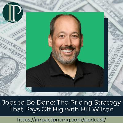 Jobs to Be Done: The Pricing Strategy That Pays Off Big with Bill Wilson