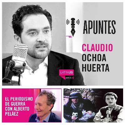 Apuntes con Claudio Ochoa Huerta | El periodismo de guerra con Alberto Peláez