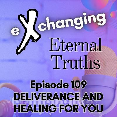 eXchanging Eternal Truths 109 - Deliverance & Healing for You