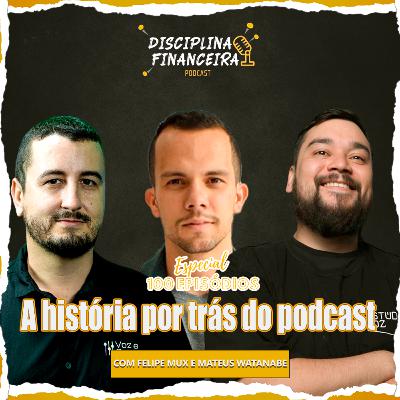 A HISTÓRIA POR TRÁS DO PODCAST | Felipe Mux e Mateus Watanabe | Disciplina financeira #T03EP100