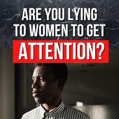 Are you lying to women to get attention? Are you lying to women to get attention?