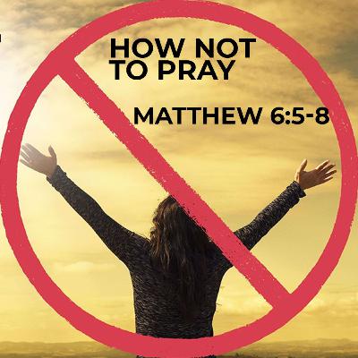 How NOT to Pray—Matthew 6:5-8 How NOT to Pray—Matthew 6:5-8