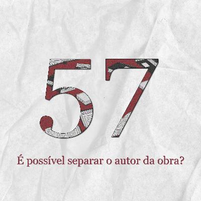 #57: É possível separar o autor da obra?