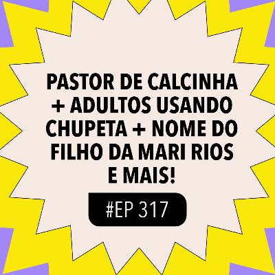 #317: Pastor de calcinha + Adultos usando chupeta + Nome do filho da Mari Rios e mais!