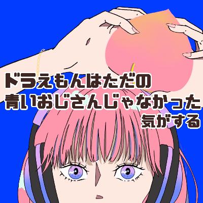 #71 ドラえもんはただの青いおじさんじゃなかった気がする