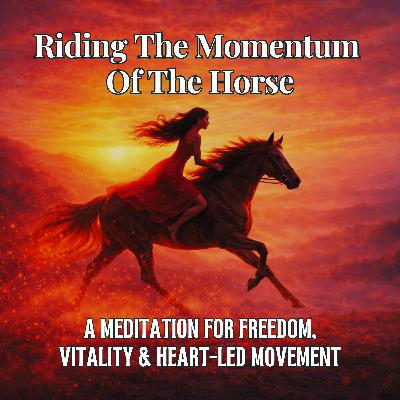 84. Riding the Momentum of the Horse: A Meditation for Freedom, Vitality & Heart-Led Movement 84. Riding the Momentum of the Horse: A Meditation for Freedom, Vitality & Heart-Led Movement