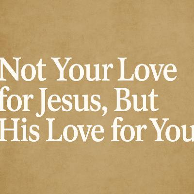 Not Your Love for Jesus, But His Love for You Not Your Love for Jesus, But His Love for You