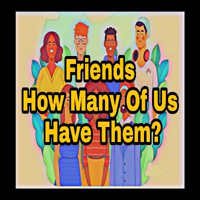 Friends - How Many Of Us Have Them?