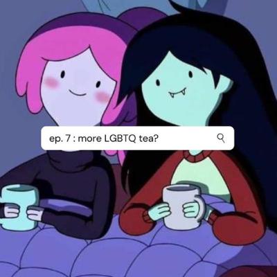ep. 7 : more LGBTQ+ tea?