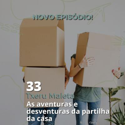 33 - Txeru Maleta – As aventuras e desventuras da partilha da casa