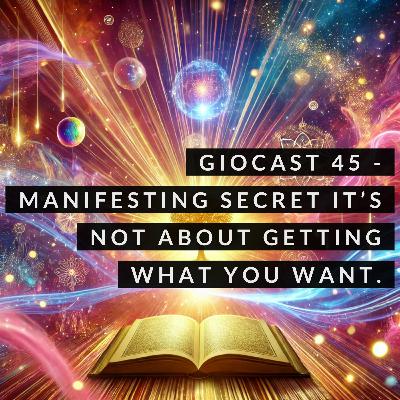 Giocast 45 - Manifesting Secret - Its not about getting what you want.