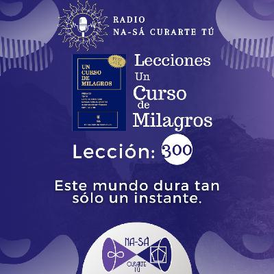 Lección 300 - UCDM - Este mundo dura tan sólo un instante.
