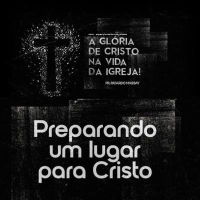 A GLÓRIA DE CRISTO NA VIDA DA IGREJA - PREPARANDO UM LUGAR PARA CRISTO - PR. RICARDO MASSAY A GLÓRIA DE CRISTO NA VIDA DA IGREJA - PREPARANDO UM LUGAR PARA CRISTO - PR. RICARDO MASSAY