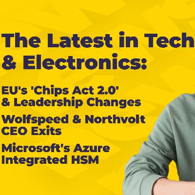 EU's 'Chips Act 2.0' Developments, Leadership Shifts at Wolfspeed & Northvolt, Microsoft's Azure Integrated HSM Launch | Tech & Electronics News