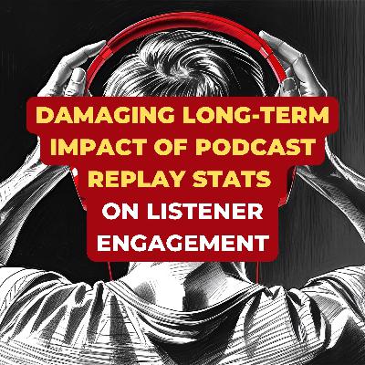 Damaging Long-Term Impact Of Podcast Replay Stats On Listener Engagement