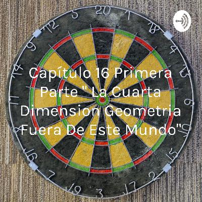 Capítulo 16 primera parte "LA CUARTA DIMENSION GEOMETRIA FUERA DE ESTE MUNDO"