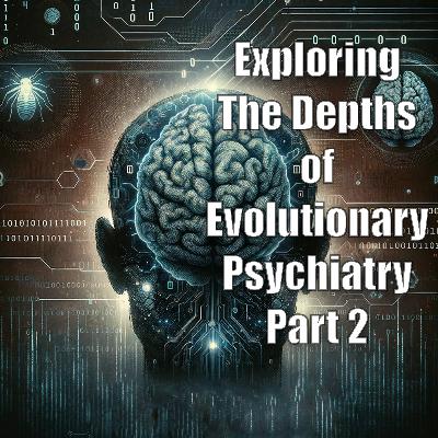 Exploring the Depths of Evolutionary Psychiatry Part 2