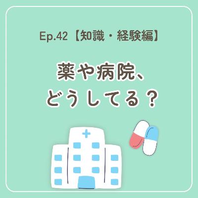 Ep.42〜【知識・経験編】薬や病院、どうしてる？〜