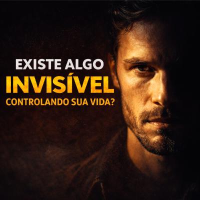 EXISTE ALGO INVISÍVEL CONTROLADO SUA VIDA?