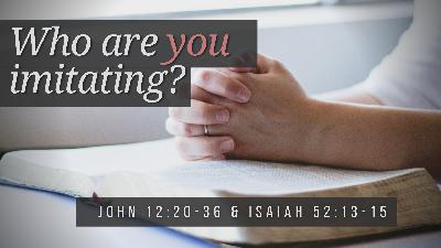 SERMON: Who are you imitating? - John 12:20-36 & Isaiah 52:13-15 SERMON: Who are you imitating? - John 12:20-36 & Isaiah 52:13-15