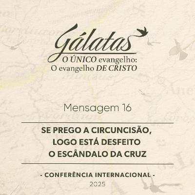 Mensagem 16 - Se prego a circuncisão, logo está desfeito o escândalo da cruz