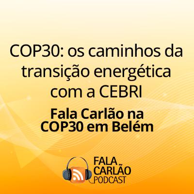 COP30: os caminhos da transição energética com a CEBRI | Fala Carlão