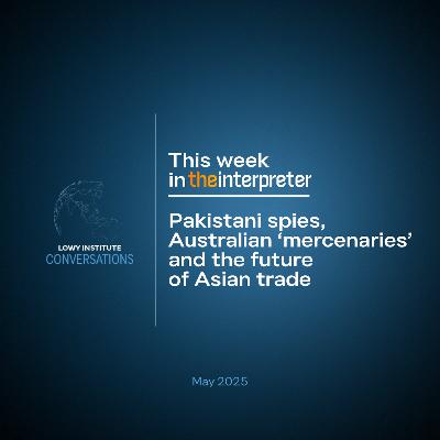 Conversations: Pakistani spies, Australian ‘mercenaries’ and the future of Asian trade — This week in The Interpreter