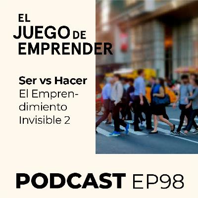 Ep 98. Ser vs Hacer | El Emprendimiento Invisible Parte 2