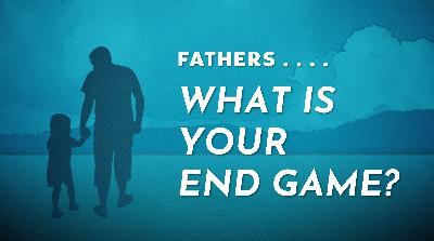 Fathers, What is Your End Game
